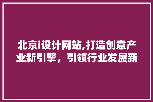 北京i设计网站,打造创意产业新引擎，引领行业发展新潮流