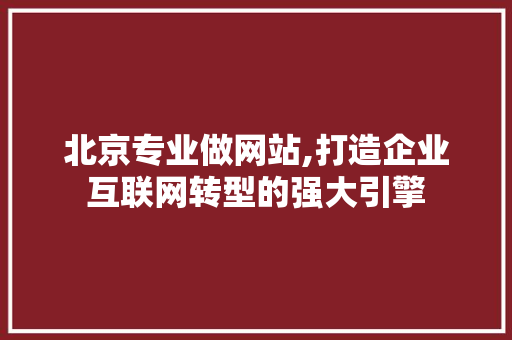 北京专业做网站,打造企业互联网转型的强大引擎 北京专业做网站,打造企业互联网转型的强大引擎 网站建设公司