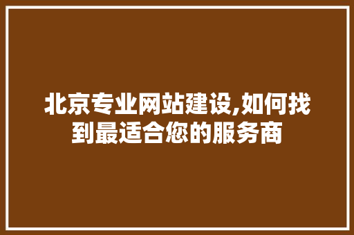 北京专业网站建设,如何找到最适合您的服务商 北京专业网站建设,如何找到最适合您的服务商 神马SEO