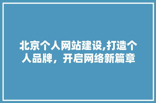 北京个人网站建设,打造个人品牌，开启网络新篇章 北京个人网站建设,打造个人品牌，开启网络新篇章 百度SEO