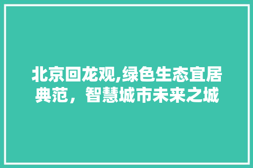 北京回龙观,绿色生态宜居典范，智慧城市未来之城 北京回龙观,绿色生态宜居典范，智慧城市未来之城 SEO关键词