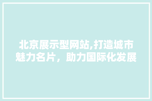 北京展示型网站,打造城市魅力名片，助力国际化发展 北京展示型网站,打造城市魅力名片，助力国际化发展 必应SEO