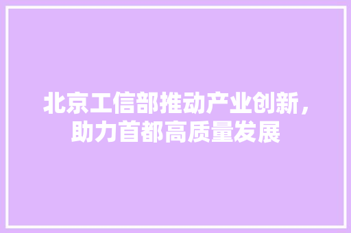 北京工信部推动产业创新，助力首都高质量发展 北京工信部推动产业创新，助力首都高质量发展 百度SEO