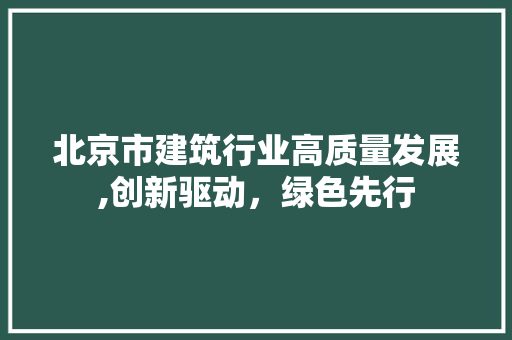 北京市建筑行业高质量发展,创新驱动，绿色先行 北京市建筑行业高质量发展,创新驱动，绿色先行 网站建设公司