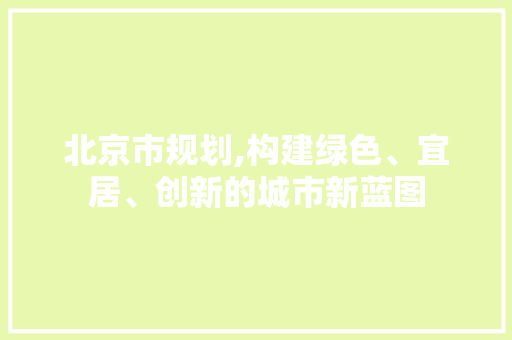 北京市规划,构建绿色、宜居、创新的城市新蓝图 北京市规划,构建绿色、宜居、创新的城市新蓝图 神马SEO