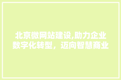 北京微网站建设,助力企业数字化转型，迈向智慧商业时代 北京微网站建设,助力企业数字化转型，迈向智慧商业时代 神马SEO