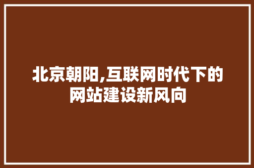 北京朝阳,互联网时代下的网站建设新风向 北京朝阳,互联网时代下的网站建设新风向 SEO关键词