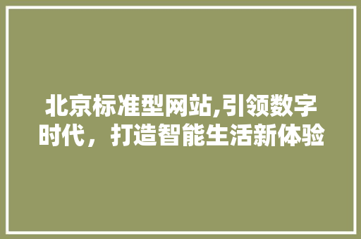 北京标准型网站,引领数字时代，打造智能生活新体验 北京标准型网站,引领数字时代，打造智能生活新体验 百度SEO