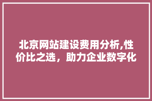 北京网站建设费用分析,性价比之选，助力企业数字化转型 北京网站建设费用分析,性价比之选，助力企业数字化转型 百度SEO