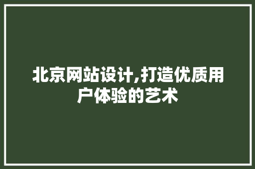 北京网站设计,打造优质用户体验的艺术 北京网站设计,打造优质用户体验的艺术 必应SEO