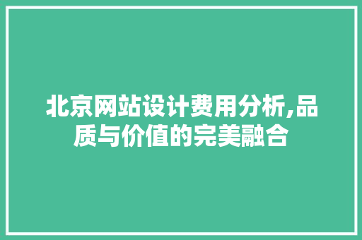 北京网站设计费用分析,品质与价值的完美融合 北京网站设计费用分析,品质与价值的完美融合 必应SEO
