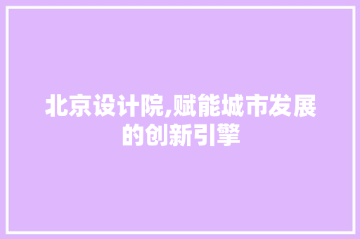 北京设计院,赋能城市发展的创新引擎