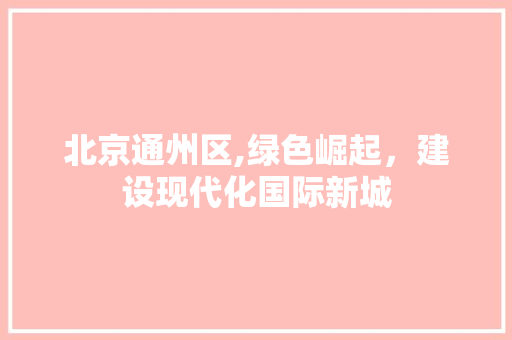 北京通州区,绿色崛起，建设现代化国际新城 北京通州区,绿色崛起，建设现代化国际新城 搜狗SEO