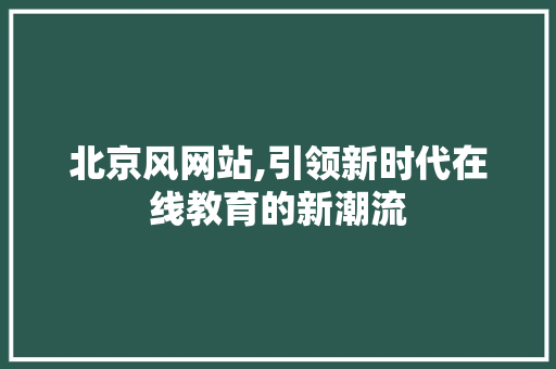 北京风网站,引领新时代在线教育的新潮流 北京风网站,引领新时代在线教育的新潮流 SEO关键词