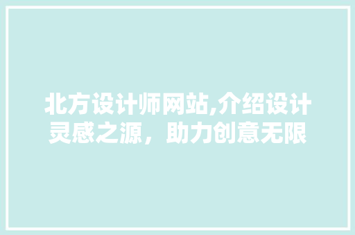 北方设计师网站,介绍设计灵感之源，助力创意无限 北方设计师网站,介绍设计灵感之源，助力创意无限 SEO关键词