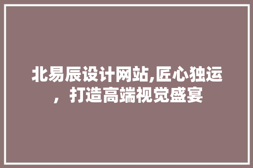 北易辰设计网站,匠心独运，打造高端视觉盛宴 北易辰设计网站,匠心独运，打造高端视觉盛宴 网站建设公司