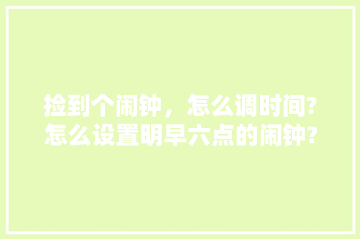 捡到个闹钟，怎么调时间?怎么设置明早六点的闹钟?明早上要用，急，在线等,为什么早上定的闹钟不响。 捡到个闹钟，怎么调时间?怎么设置明早六点的闹钟?明早上要用，急，在线等,为什么早上定的闹钟不响。 搜狗SEO