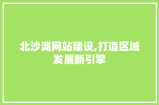 北沙滩网站建设,打造区域发展新引擎 北沙滩网站建设,打造区域发展新引擎 百度SEO