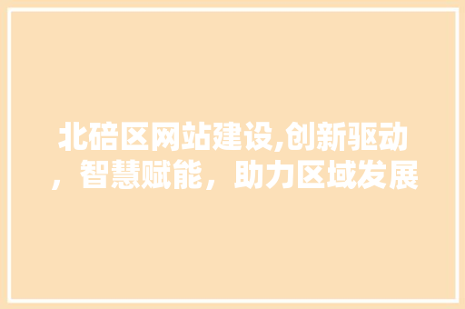 北碚区网站建设,创新驱动，智慧赋能，助力区域发展新篇章 北碚区网站建设,创新驱动，智慧赋能，助力区域发展新篇章 SEO关键词