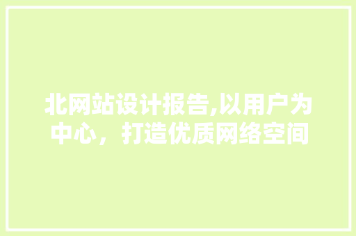 北网站设计报告,以用户为中心，打造优质网络空间 北网站设计报告,以用户为中心，打造优质网络空间 必应SEO