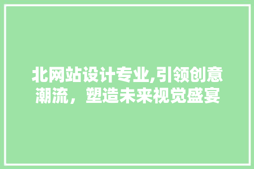北网站设计专业,引领创意潮流，塑造未来视觉盛宴 北网站设计专业,引领创意潮流，塑造未来视觉盛宴 SEO关键词