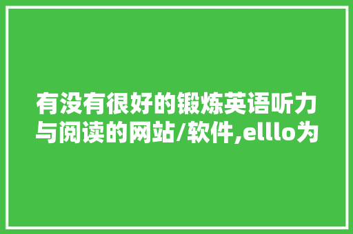 有没有很好的锻炼英语听力与阅读的网站/软件,elllo为什么听不了。 百度SEO 有没有很好的锻炼英语听力与阅读的网站/软件,elllo为什么听不了。 有没有很好的锻炼英语听力与阅读的网站/软件,elllo为什么听不了。 百度SEO