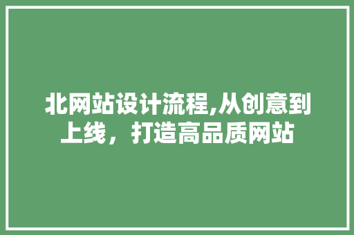 北网站设计流程,从创意到上线，打造高品质网站 北网站设计流程,从创意到上线，打造高品质网站 神马SEO