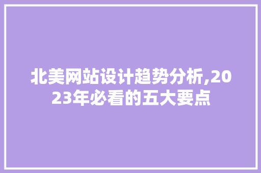 北美网站设计趋势分析,2023年必看的五大要点 北美网站设计趋势分析,2023年必看的五大要点 网站建设公司