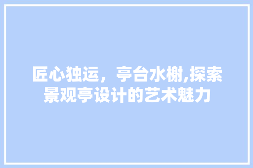 匠心独运，亭台水榭,探索景观亭设计的艺术魅力 匠心独运，亭台水榭,探索景观亭设计的艺术魅力 SEO关键词