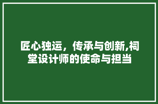 匠心独运，传承与创新,祠堂设计师的使命与担当 匠心独运，传承与创新,祠堂设计师的使命与担当 搜狗SEO