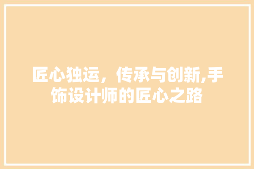 匠心独运，传承与创新,手饰设计师的匠心之路 匠心独运，传承与创新,手饰设计师的匠心之路 搜狗SEO