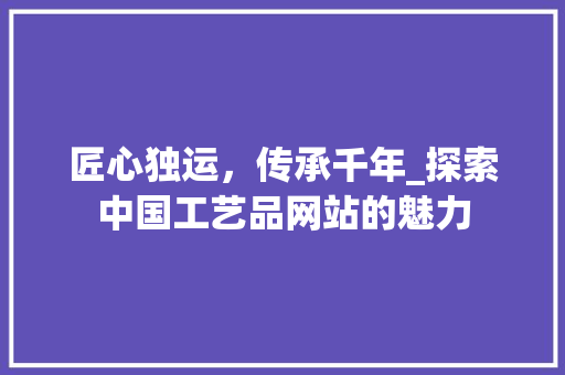 匠心独运，传承千年_探索中国工艺品网站的魅力 匠心独运，传承千年_探索中国工艺品网站的魅力 搜狗SEO