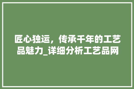 匠心独运，传承千年的工艺品魅力_详细分析工艺品网站源码背后的文化底蕴 匠心独运，传承千年的工艺品魅力_详细分析工艺品网站源码背后的文化底蕴 必应SEO