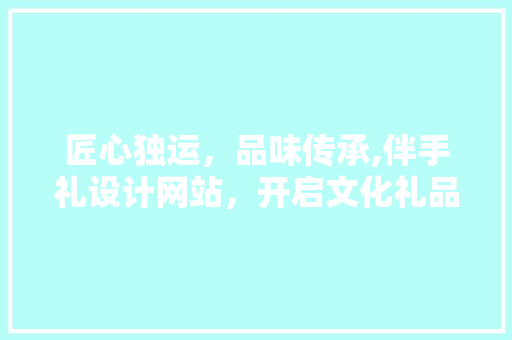 匠心独运，品味传承,伴手礼设计网站，开启文化礼品新篇章 匠心独运，品味传承,伴手礼设计网站，开启文化礼品新篇章 搜狗SEO