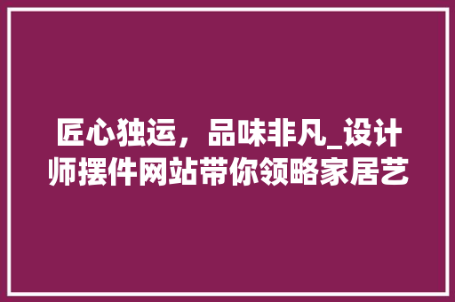 匠心独运，品味非凡_设计师摆件网站带你领略家居艺术之美