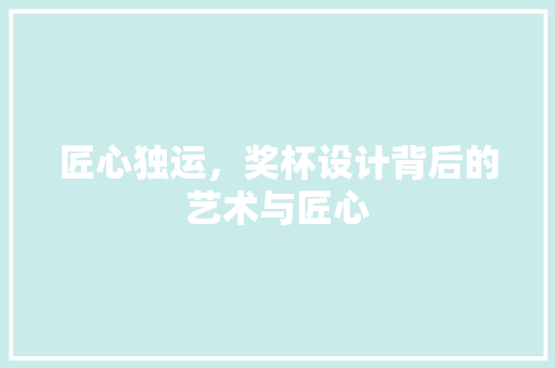 匠心独运，奖杯设计背后的艺术与匠心