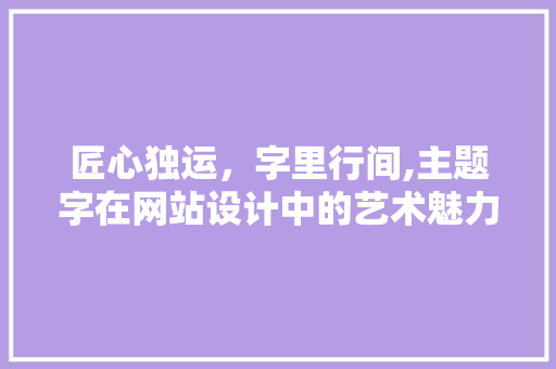 匠心独运，字里行间,主题字在网站设计中的艺术魅力 匠心独运，字里行间,主题字在网站设计中的艺术魅力 神马SEO