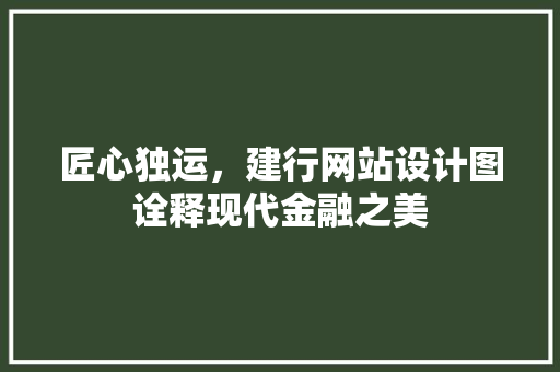 匠心独运，建行网站设计图诠释现代金融之美 匠心独运，建行网站设计图诠释现代金融之美 百度SEO