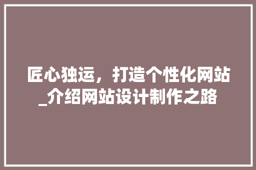 匠心独运，打造个性化网站_介绍网站设计制作之路 匠心独运，打造个性化网站_介绍网站设计制作之路 搜狗SEO