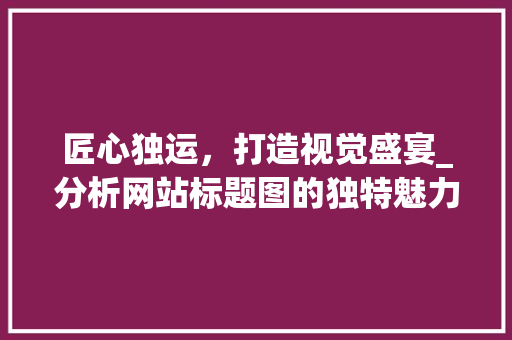 匠心独运，打造视觉盛宴_分析网站标题图的独特魅力 匠心独运，打造视觉盛宴_分析网站标题图的独特魅力 神马SEO