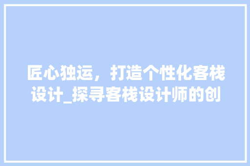 匠心独运，打造个性化客栈设计_探寻客栈设计师的创意世界 匠心独运，打造个性化客栈设计_探寻客栈设计师的创意世界 SEO关键词