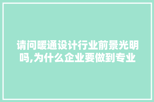 请问暖通设计行业前景光明吗,为什么企业要做到专业发展。 请问暖通设计行业前景光明吗,为什么企业要做到专业发展。 SEO关键词
