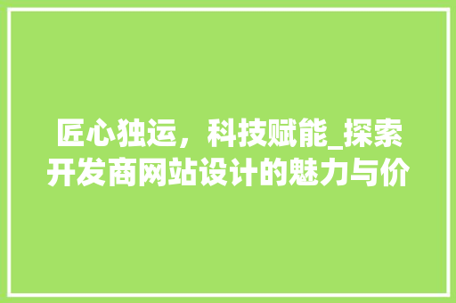 匠心独运，科技赋能_探索开发商网站设计的魅力与价值 匠心独运，科技赋能_探索开发商网站设计的魅力与价值 SEO关键词