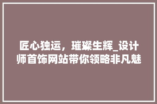匠心独运，璀璨生辉_设计师首饰网站带你领略非凡魅力 匠心独运，璀璨生辉_设计师首饰网站带你领略非凡魅力 神马SEO