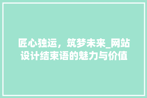 匠心独运，筑梦未来_网站设计结束语的魅力与价值 匠心独运，筑梦未来_网站设计结束语的魅力与价值 必应SEO