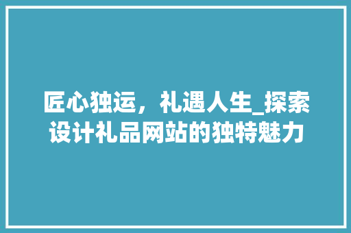 匠心独运，礼遇人生_探索设计礼品网站的独特魅力 匠心独运，礼遇人生_探索设计礼品网站的独特魅力 搜狗SEO