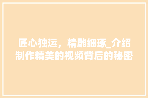 匠心独运，精雕细琢_介绍制作精美的视频背后的秘密 匠心独运，精雕细琢_介绍制作精美的视频背后的秘密 搜狗SEO