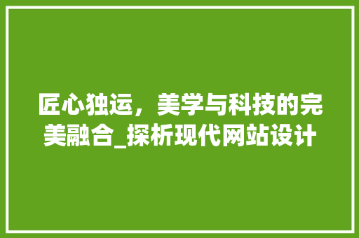匠心独运，美学与科技的完美融合_探析现代网站设计的艺术魅力 匠心独运，美学与科技的完美融合_探析现代网站设计的艺术魅力 百度SEO