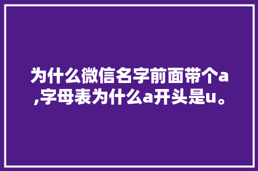 为什么微信名字前面带个a,字母表为什么a开头是u。 为什么微信名字前面带个a,字母表为什么a开头是u。 网站建设公司
