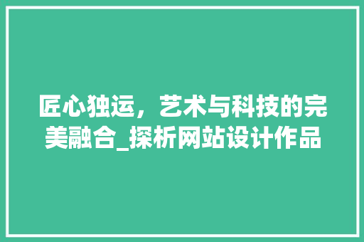 匠心独运，艺术与科技的完美融合_探析网站设计作品集的创意与方法 匠心独运，艺术与科技的完美融合_探析网站设计作品集的创意与方法 必应SEO